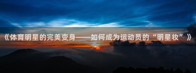 蜘蛛篮球：《体育明星的完美变身——如何成为运动员的“明星妆”》