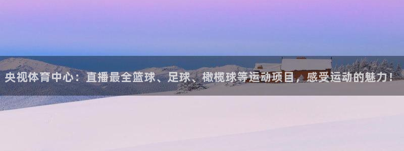 蜘蛛体育直播app下载官网：央视体育中心：直播最全篮球、足球、橄榄球等运动项目，感受运动的魅力！